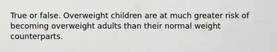 True or false. Overweight children are at much greater risk of becoming overweight adults than their normal weight counterparts.