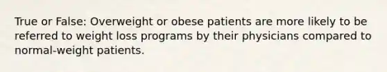 True or False: Overweight or obese patients are more likely to be referred to weight loss programs by their physicians compared to normal-weight patients.