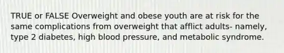 TRUE or FALSE Overweight and obese youth are at risk for the same complications from overweight that afflict adults- namely, type 2 diabetes, high blood pressure, and metabolic syndrome.