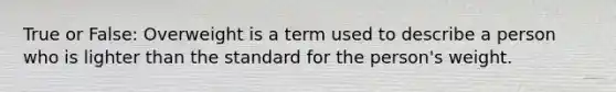 True or False: Overweight is a term used to describe a person who is lighter than the standard for the person's weight.