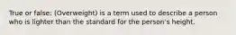 True or false: (Overweight) is a term used to describe a person who is lighter than the standard for the person's height.