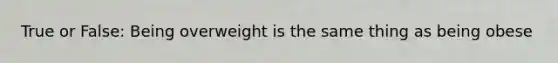 True or False: Being overweight is the same thing as being obese