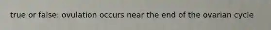 true or false: ovulation occurs near the end of the ovarian cycle