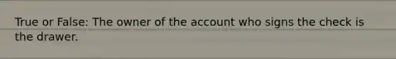 True or False: The owner of the account who signs the check is the drawer.