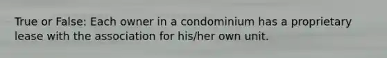 True or False: Each owner in a condominium has a proprietary lease with the association for his/her own unit.