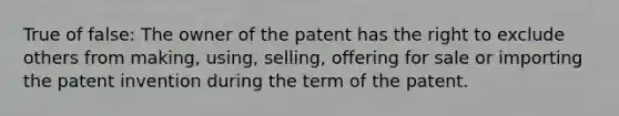 True of false: The owner of the patent has the right to exclude others from making, using, selling, offering for sale or importing the patent invention during the term of the patent.