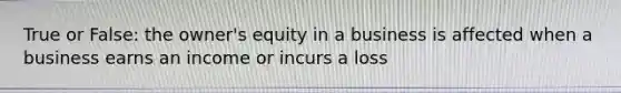 True or False: the owner's equity in a business is affected when a business earns an income or incurs a loss