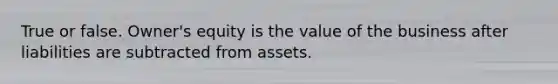 True or false. Owner's equity is the value of the business after liabilities are subtracted from assets.