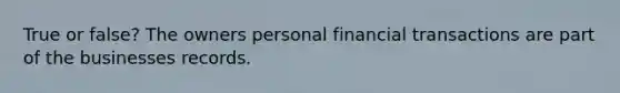 True or false? The owners personal financial transactions are part of the businesses records.