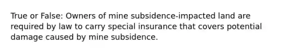 True or False: Owners of mine subsidence-impacted land are required by law to carry special insurance that covers potential damage caused by mine subsidence.