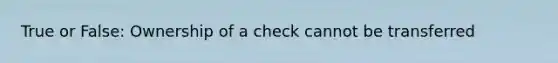 True or False: Ownership of a check cannot be transferred