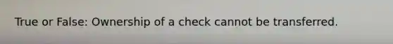 True or False: Ownership of a check cannot be transferred.