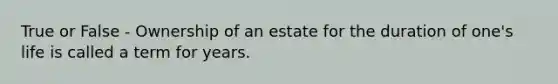 True or False - Ownership of an estate for the duration of one's life is called a term for years.