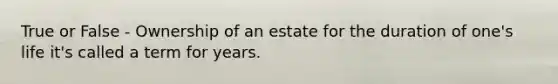 True or False - Ownership of an estate for the duration of one's life it's called a term for years.