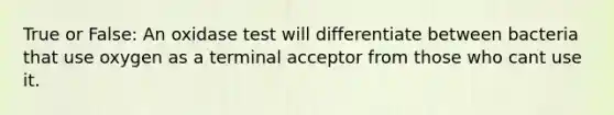True or False: An oxidase test will differentiate between bacteria that use oxygen as a terminal acceptor from those who cant use it.