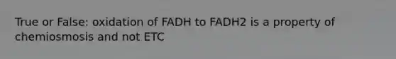 True or False: oxidation of FADH to FADH2 is a property of chemiosmosis and not ETC