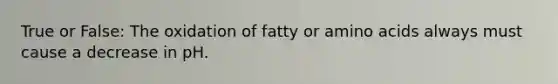 True or False: The oxidation of fatty or amino acids always must cause a decrease in pH.