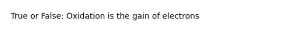 True or False: Oxidation is the gain of electrons