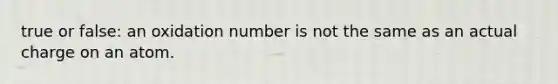 true or false: an oxidation number is not the same as an actual charge on an atom.