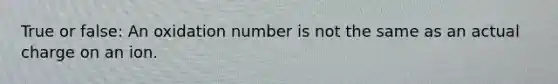 True or false: An oxidation number is not the same as an actual charge on an ion.