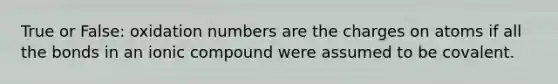 True or False: oxidation numbers are the charges on atoms if all the bonds in an ionic compound were assumed to be covalent.