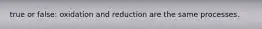 true or false: oxidation and reduction are the same processes.