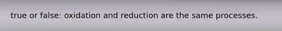 true or false: oxidation and reduction are the same processes.