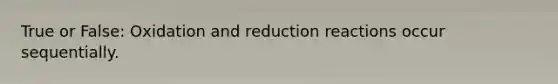 True or False: Oxidation and reduction reactions occur sequentially.