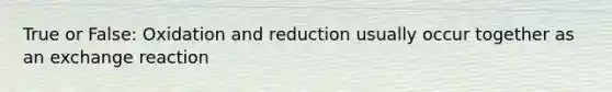 True or False: Oxidation and reduction usually occur together as an exchange reaction