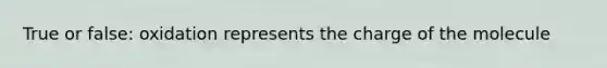 True or false: oxidation represents the charge of the molecule