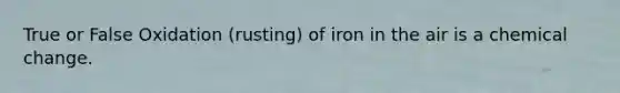 True or False Oxidation (rusting) of iron in the air is a chemical change.