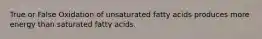 True or False Oxidation of unsaturated fatty acids produces more energy than saturated fatty acids.