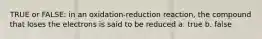 TRUE or FALSE: in an oxidation-reduction reaction, the compound that loses the electrons is said to be reduced a. true b. false