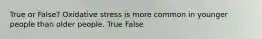 True or False? Oxidative stress is more common in younger people than older people. True False