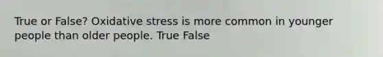 True or False? Oxidative stress is more common in younger people than older people. True False