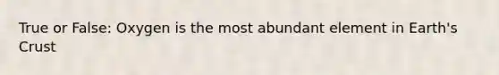 True or False: Oxygen is the most abundant element in Earth's Crust