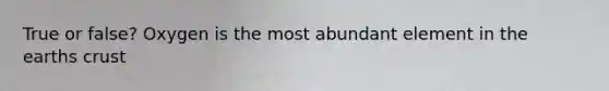 True or false? Oxygen is the most abundant element in the earths crust