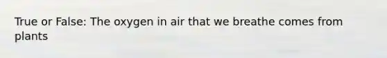 True or False: The oxygen in air that we breathe comes from plants