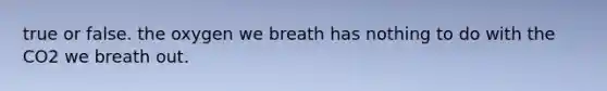 true or false. the oxygen we breath has nothing to do with the CO2 we breath out.