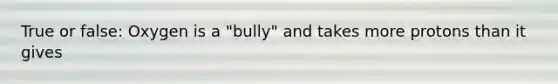 True or false: Oxygen is a "bully" and takes more protons than it gives