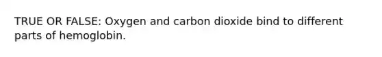 TRUE OR FALSE: Oxygen and carbon dioxide bind to different parts of hemoglobin.