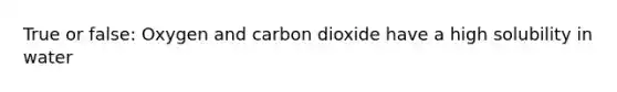 True or false: Oxygen and carbon dioxide have a high solubility in water