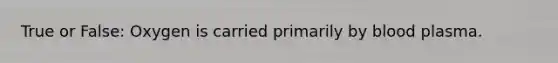 True or False: Oxygen is carried primarily by blood plasma.