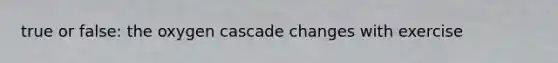 true or false: the oxygen cascade changes with exercise