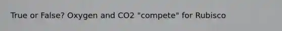 True or False? Oxygen and CO2 "compete" for Rubisco
