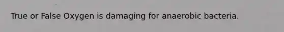 True or False Oxygen is damaging for anaerobic bacteria.