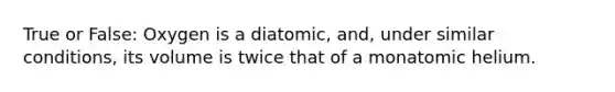 True or False: Oxygen is a diatomic, and, under similar conditions, its volume is twice that of a monatomic helium.