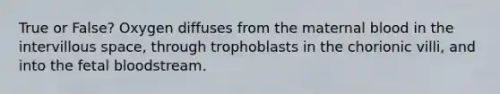 True or False? Oxygen diffuses from the maternal blood in the intervillous space, through trophoblasts in the chorionic villi, and into the fetal bloodstream.