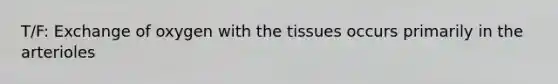 T/F: Exchange of oxygen with the tissues occurs primarily in the arterioles