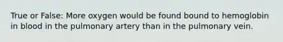 True or False: More oxygen would be found bound to hemoglobin in blood in the pulmonary artery than in the pulmonary vein.